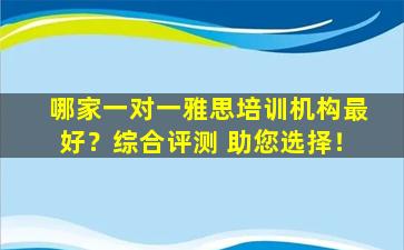 哪家一对一雅思培训机构最好？综合评测 助您选择！